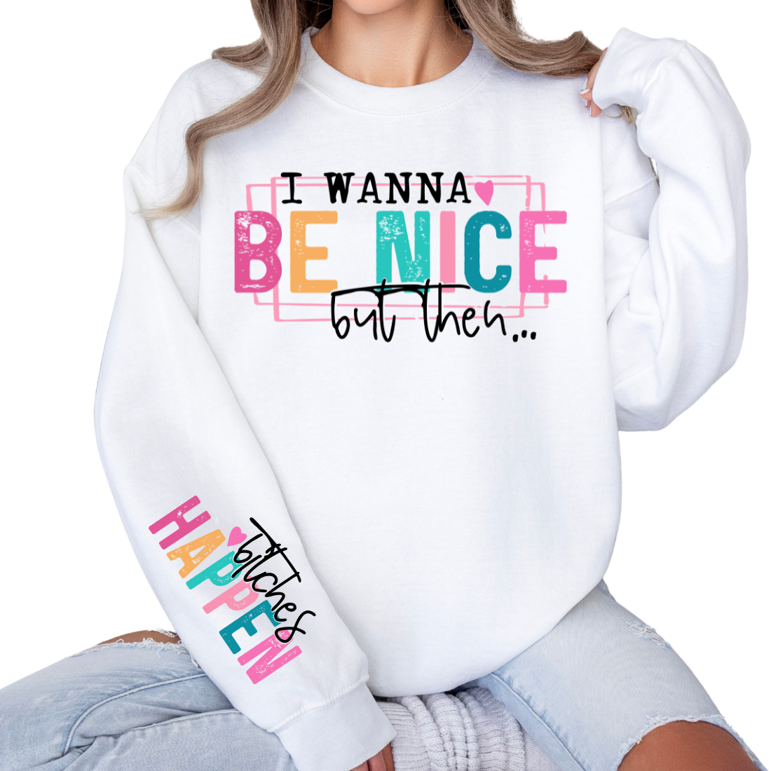 I Wanna Be Nice but then, B*tches Happen - Sweatshirt